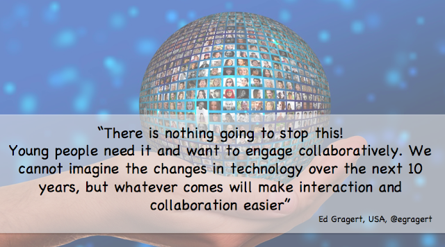 Global Educators Slide "There is nothing going to stop this! Young people need it and want to engage collaboratively. We cannot imagine the changes in technology over the next 10 years, but whatever comes will make interaction and collaboration easier." Ed Gragert, USA.